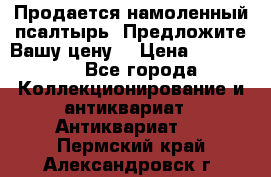 Продается намоленный псалтырь. Предложите Вашу цену! › Цена ­ 600 000 - Все города Коллекционирование и антиквариат » Антиквариат   . Пермский край,Александровск г.